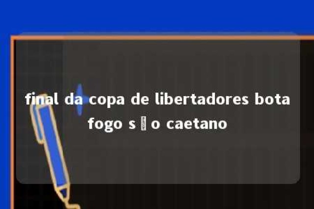 final da copa de libertadores botafogo são caetano 