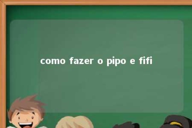 como fazer o pipo e fifi 