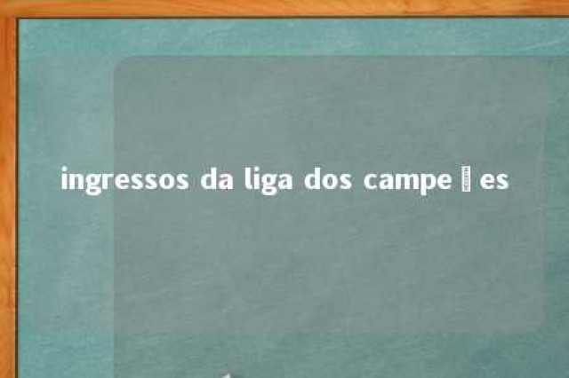 ingressos da liga dos campeões 