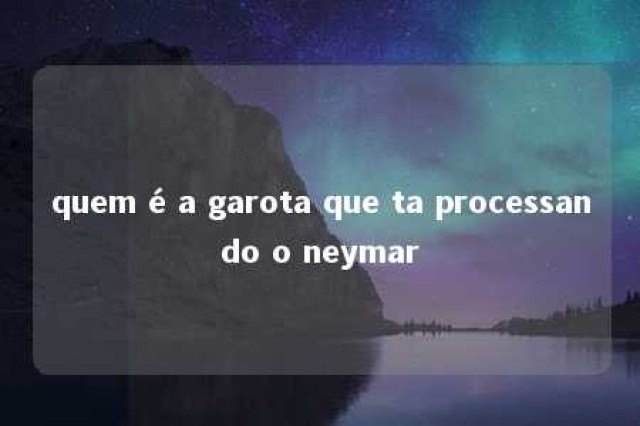 quem é a garota que ta processando o neymar 