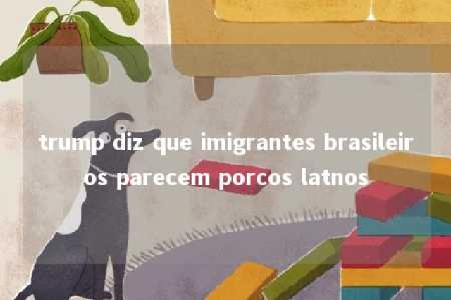 trump diz que imigrantes brasileiros parecem porcos latnos 