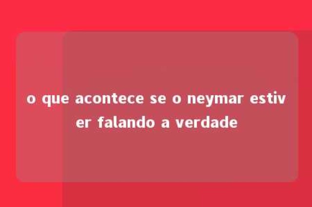 o que acontece se o neymar estiver falando a verdade 