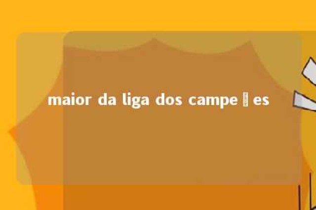 maior da liga dos campeões 