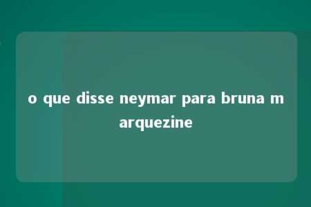 o que disse neymar para bruna marquezine 