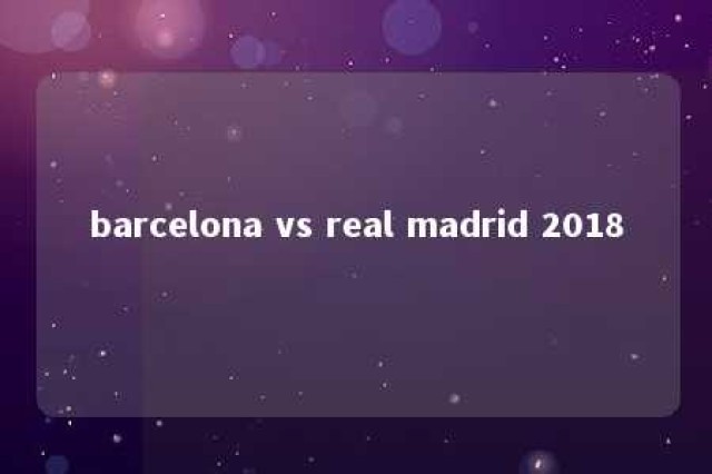 barcelona vs real madrid 2018 