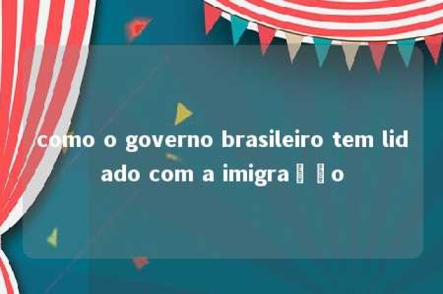 como o governo brasileiro tem lidado com a imigração 