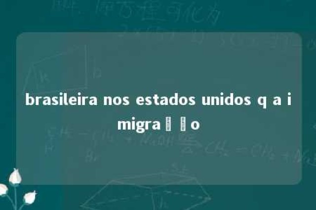 brasileira nos estados unidos q a imigração 