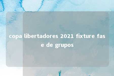 copa libertadores 2021 fixture fase de grupos