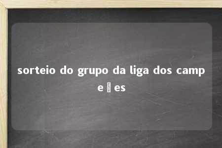 sorteio do grupo da liga dos campeões